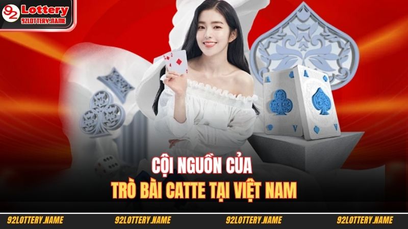 Cách Chơi Catte Từ Cơ Bản Đến Nâng Cao Nắm Thế Chủ Động 2 Cội nguồn của trò bài catte tại Việt Nam