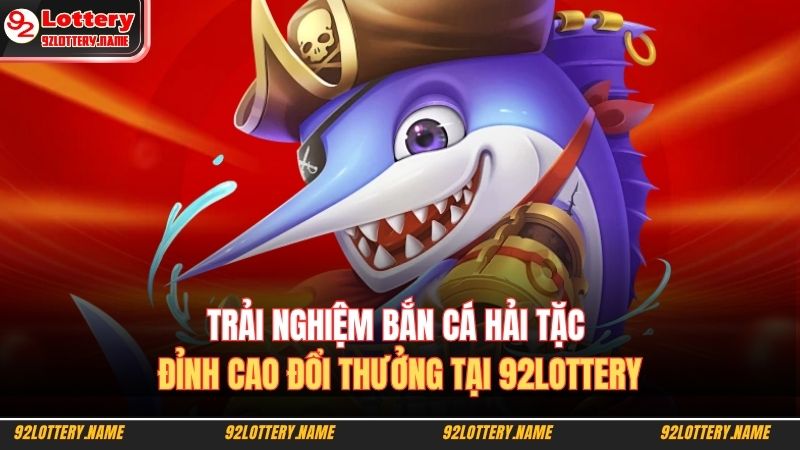 Trải nghiệm bắn cá hải tặc với hiệu ứng 3D tuyệt đẹp tại 92lottery